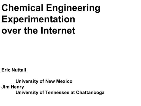 Chemical Engineering Experimentation over the Internet Eric Nuttall University of New Mexico Jim Henry University of Tennessee at Chattanooga.