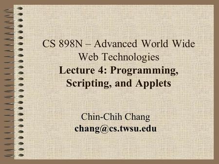 CS 898N – Advanced World Wide Web Technologies Lecture 4: Programming, Scripting, and Applets Chin-Chih Chang