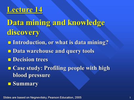 Slides are based on Negnevitsky, Pearson Education, 2005 1 Lecture 14 Data mining and knowledge discovery n Introduction, or what is data mining? n Data.