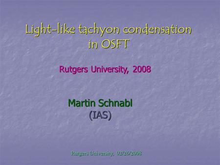Light-like tachyon condensation in OSFT Martin Schnabl (IAS) Rutgers University, 02/26/2008 Rutgers University, 02/26/2008 Rutgers University, 2008.