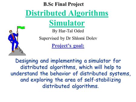 Distributed Algorithms Simulator By Har-Tal Oded Supervised by Dr Shlomi Dolev Project’s goal: Designing and implementing a simulator for distributed algorithms,