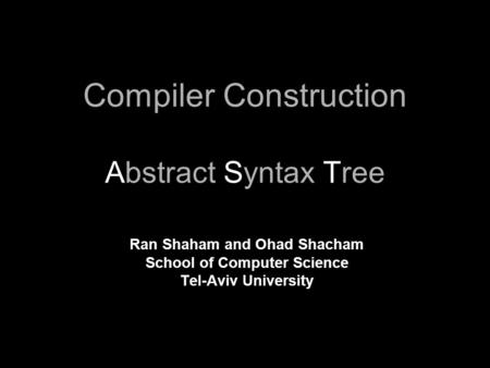Compiler Construction Abstract Syntax Tree Ran Shaham and Ohad Shacham School of Computer Science Tel-Aviv University.
