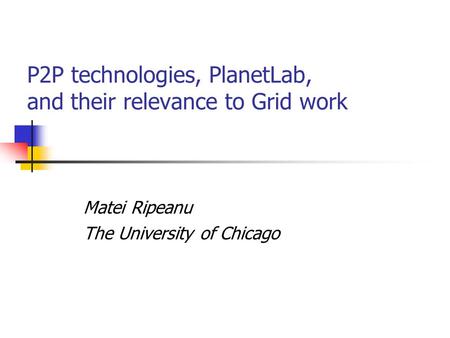 P2P technologies, PlanetLab, and their relevance to Grid work Matei Ripeanu The University of Chicago.