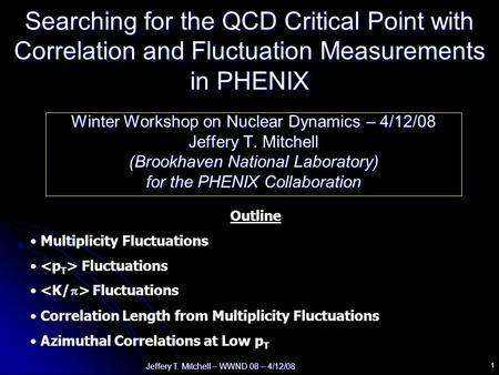 Jeffery T. Mitchell – WWND 08 – 4/12/08 1 Searching for the QCD Critical Point with Correlation and Fluctuation Measurements in PHENIX Winter Workshop.