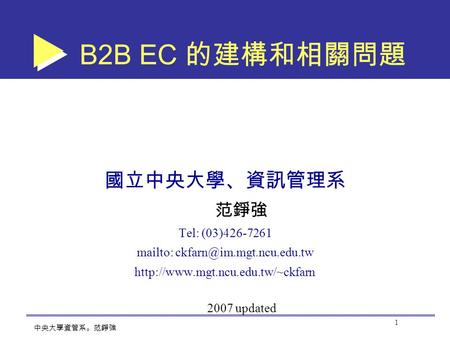 1 中央大學資管系。范錚強 B2B EC 的建構和相關問題 國立中央大學、資訊管理系 范錚強 Tel: (03)426-7261 mailto:  2007 updated.
