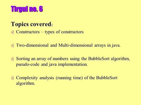 Tirgul no. 6 Topics covered : b Constructors – types of constructors b Two-dimensional and Multi-dimensional arrays in java. b Sorting an array of numbers.