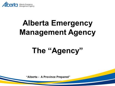 “Alberta - A Province Prepared” Alberta Emergency Management Agency The “Agency”