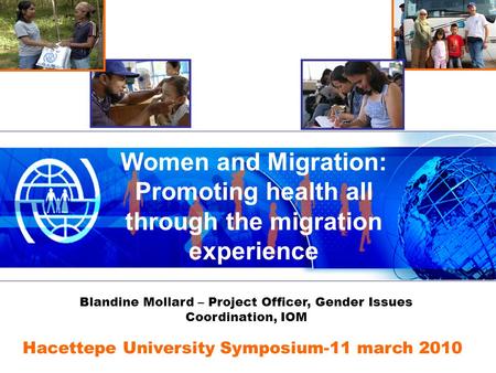 Women and Migration: Promoting health all through the migration experience Hacettepe University Symposium-11 march 2010 Blandine Mollard – Project Officer,