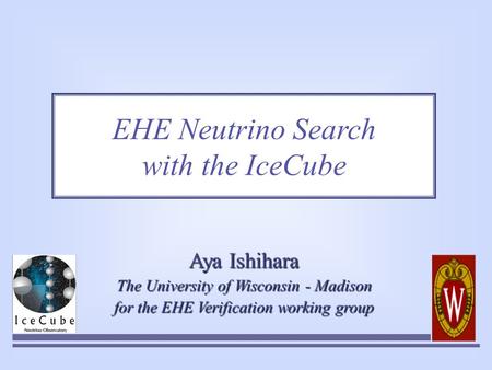 EHE Neutrino Search with the IceCube Aya Ishihara The University of Wisconsin - Madison for the EHE Verification working group.
