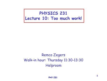 PHY 231 1 PHYSICS 231 Lecture 10: Too much work! Remco Zegers Walk-in hour: Thursday 11:30-13:30 Helproom.