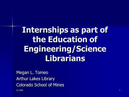 (c) 2008 1 Internships as part of the Education of Engineering/Science Librarians Megan L. Tomeo Arthur Lakes Library Colorado School of Mines.