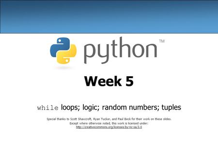 Week 5 while loops; logic; random numbers; tuples Special thanks to Scott Shawcroft, Ryan Tucker, and Paul Beck for their work on these slides. Except.