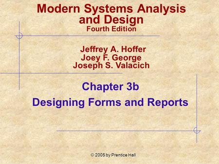 © 2005 by Prentice Hall Chapter 3b Designing Forms and Reports Modern Systems Analysis and Design Fourth Edition Jeffrey A. Hoffer Joey F. George Joseph.