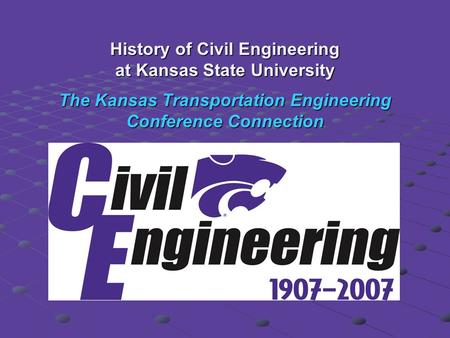 History of Civil Engineering at Kansas State University The Kansas Transportation Engineering Conference Connection.