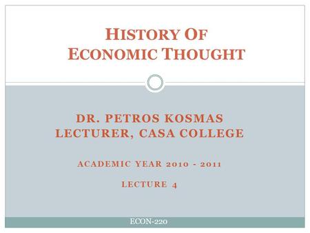 DR. PETROS KOSMAS LECTURER, CASA COLLEGE ACADEMIC YEAR 2010 - 2011 LECTURE 4 H ISTORY O F E CONOMIC T HOUGHT ECON-220.