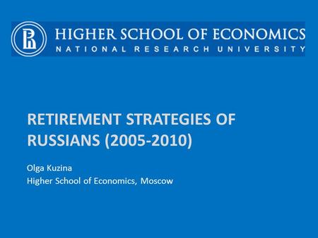 RETIREMENT STRATEGIES OF RUSSIANS (2005-2010) Olga Kuzina Higher School of Economics, Moscow.