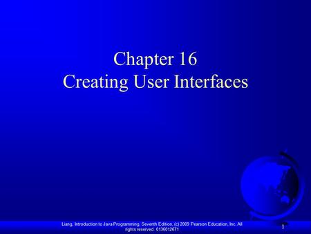 Liang, Introduction to Java Programming, Seventh Edition, (c) 2009 Pearson Education, Inc. All rights reserved. 0136012671 1 Chapter 16 Creating User Interfaces.