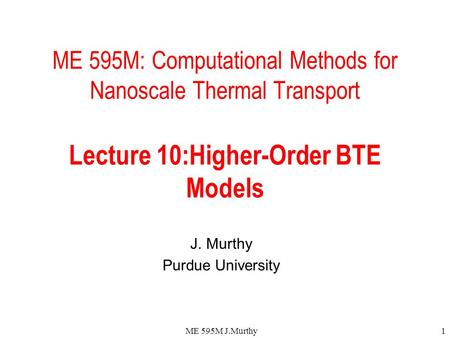 ME 595M J.Murthy1 ME 595M: Computational Methods for Nanoscale Thermal Transport Lecture 10:Higher-Order BTE Models J. Murthy Purdue University.