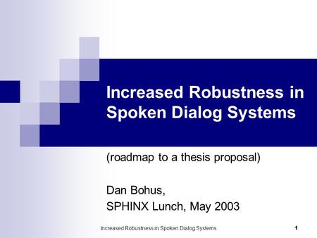 Increased Robustness in Spoken Dialog Systems 1 (roadmap to a thesis proposal) Dan Bohus, SPHINX Lunch, May 2003.