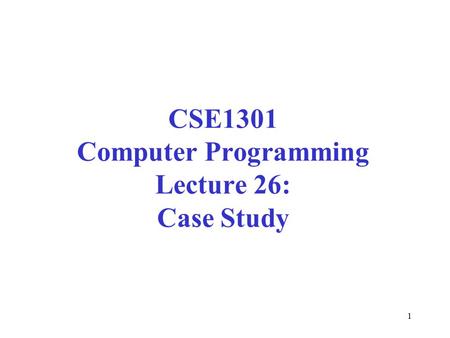 1 CSE1301 Computer Programming Lecture 26: Case Study.