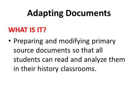 Adapting Documents WHAT IS IT? Preparing and modifying primary source documents so that all students can read and analyze them in their history classrooms.