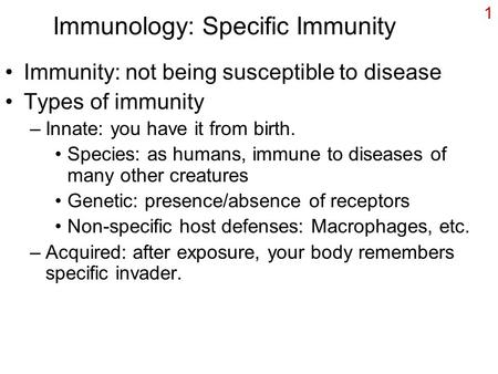 1 Immunology: Specific Immunity Immunity: not being susceptible to disease Types of immunity –Innate: you have it from birth. Species: as humans, immune.