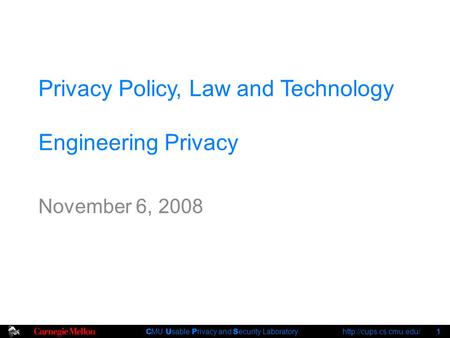 C MU U sable P rivacy and S ecurity Laboratory  1 Privacy Policy, Law and Technology Engineering Privacy November 6, 2008.