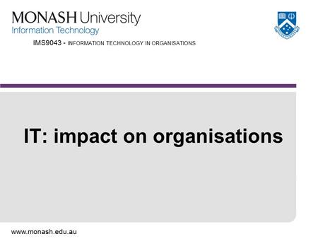 Www.monash.edu.au IMS9043 - INFORMATION TECHNOLOGY IN ORGANISATIONS IT: impact on organisations.