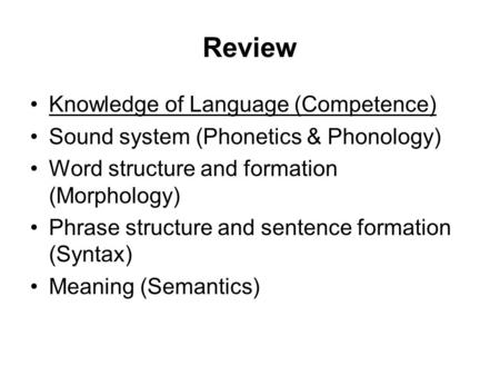 Review Knowledge of Language (Competence) Sound system (Phonetics & Phonology) Word structure and formation (Morphology) Phrase structure and sentence.