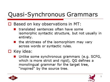 1 Quasi-Synchronous Grammars  Based on key observations in MT: translated sentences often have some isomorphic syntactic structure, but not usually in.
