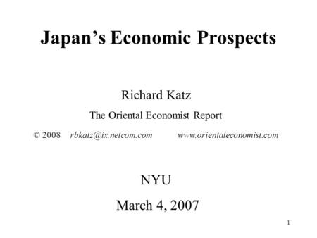 1 Japan’s Economic Prospects Richard Katz The Oriental Economist Report © 2008  NYU March 4, 2007.