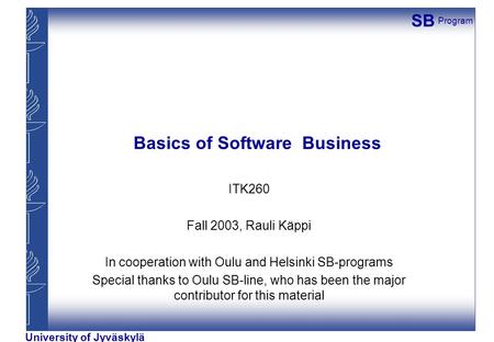 SB Program University of Jyväskylä Basics of Software Business ITK260 Fall 2003, Rauli Käppi In cooperation with Oulu and Helsinki SB-programs Special.