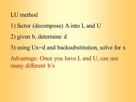 LU method 1) factor (decompose) A into L and U 2) given b, determine d 3) using Ux=d and backsubstitution, solve for x Advantage: Once you have L and U,