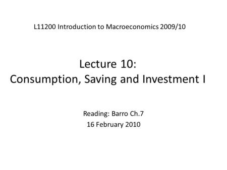 Lecture 10: Consumption, Saving and Investment I L11200 Introduction to Macroeconomics 2009/10 Reading: Barro Ch.7 16 February 2010.