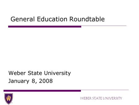 WEBER STATE UNIVERSITY General Education Roundtable Weber State University January 8, 2008.