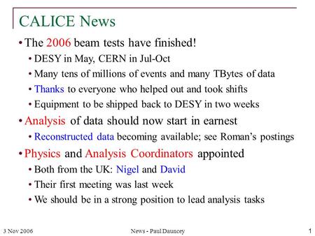 3 Nov 2006News - Paul Dauncey1 The 2006 beam tests have finished! DESY in May, CERN in Jul-Oct Many tens of millions of events and many TBytes of data.