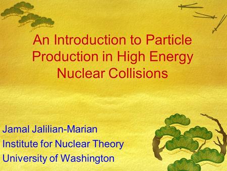 An Introduction to Particle Production in High Energy Nuclear Collisions Jamal Jalilian-Marian Institute for Nuclear Theory University of Washington.