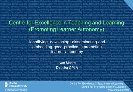 Identifying, developing, disseminating and embedding good practice in promoting learner autonomy Ivan Moore Director CPLA Centre for Excellence in Teaching.