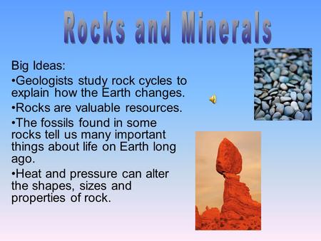 Big Ideas: Geologists study rock cycles to explain how the Earth changes. Rocks are valuable resources. The fossils found in some rocks tell us many important.