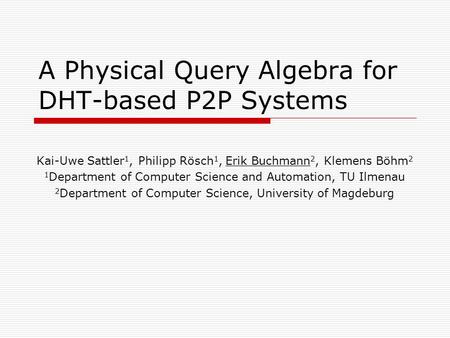 A Physical Query Algebra for DHT-based P2P Systems Kai-Uwe Sattler 1, Philipp Rösch 1, Erik Buchmann 2, Klemens Böhm 2 1 Department of Computer Science.