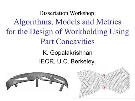 1 Dissertation Workshop: Algorithms, Models and Metrics for the Design of Workholding Using Part Concavities K. Gopalakrishnan IEOR, U.C. Berkeley.