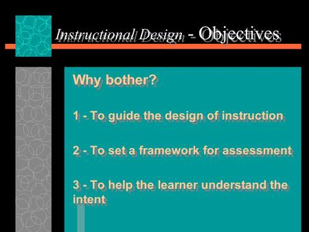 Instructional Design - Objectives Why bother? 1 - To guide the design of instruction 2 - To set a framework for assessment 3 - To help the learner understand.