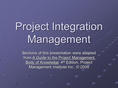Project Integration Management Sections of this presentation were adapted from A Guide to the Project Management Body of Knowledge 4 th Edition, Project.