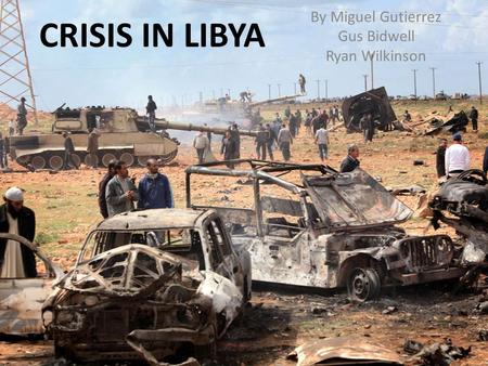 CRISIS IN LIBYA By Miguel Gutierrez Gus Bidwell Ryan Wilkinson.
