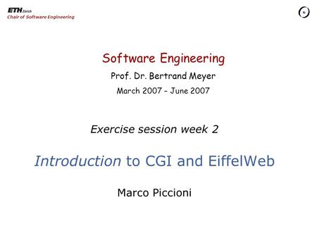 Software Engineering Prof. Dr. Bertrand Meyer March 2007 – June 2007 Chair of Software Engineering Exercise session week 2 Introduction to CGI and EiffelWeb.