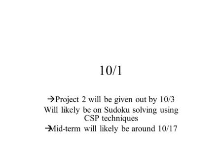 10/1  Project 2 will be given out by 10/3 Will likely be on Sudoku solving using CSP techniques  Mid-term will likely be around 10/17.