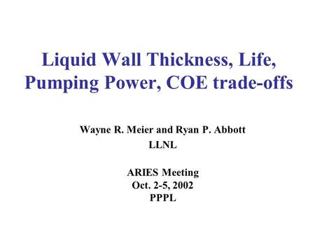 Liquid Wall Thickness, Life, Pumping Power, COE trade-offs Wayne R. Meier and Ryan P. Abbott LLNL ARIES Meeting Oct. 2-5, 2002 PPPL.