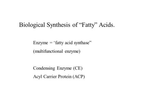Biological Synthesis of “Fatty” Acids. Enzyme = ‘fatty acid synthase” (multifunctional enzyme) Condensing Enzyme (CE) Acyl Carrier Protein (ACP)
