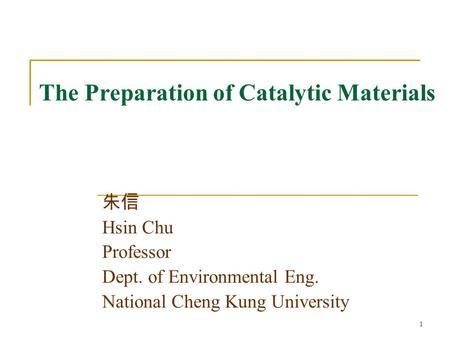1 The Preparation of Catalytic Materials 朱信 Hsin Chu Professor Dept. of Environmental Eng. National Cheng Kung University.