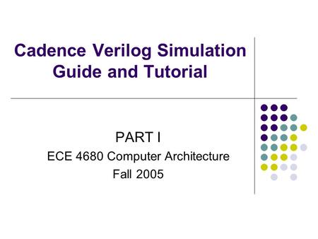 Cadence Verilog Simulation Guide and Tutorial PART I ECE 4680 Computer Architecture Fall 2005.